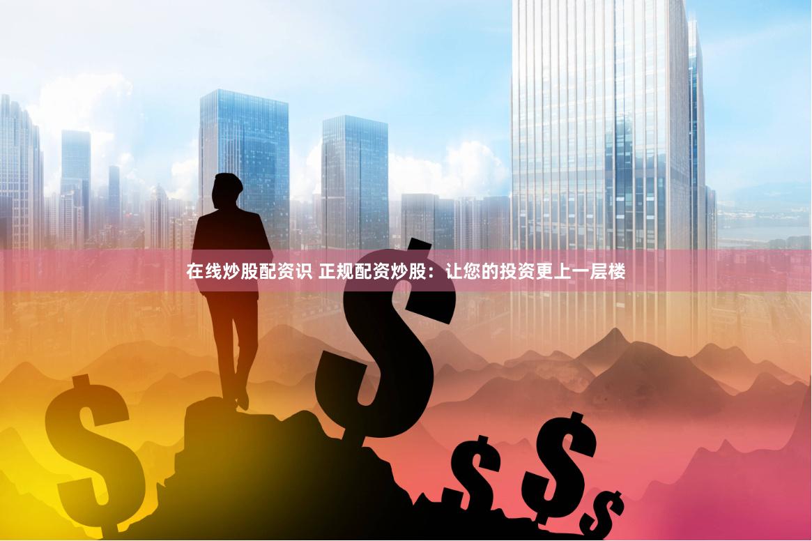 在线炒股配资识 正规配资炒股：让您的投资更上一层楼