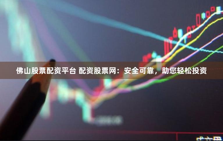 佛山股票配资平台 配资股票网：安全可靠，助您轻松投资