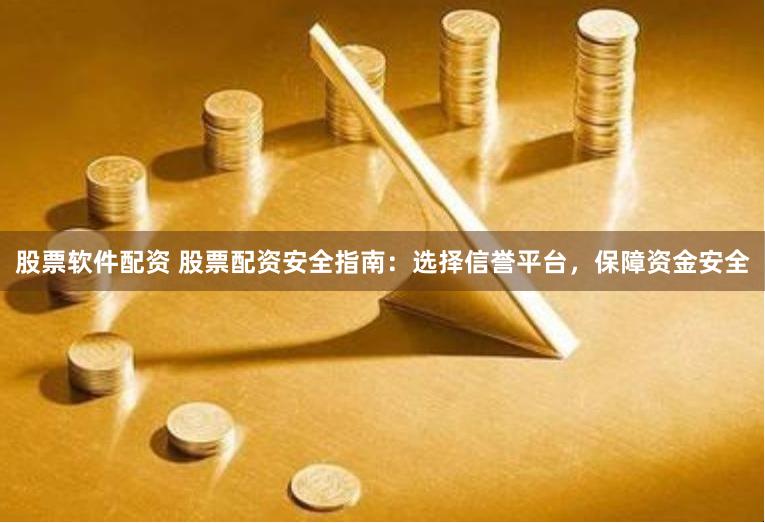 股票软件配资 股票配资安全指南：选择信誉平台，保障资金安全