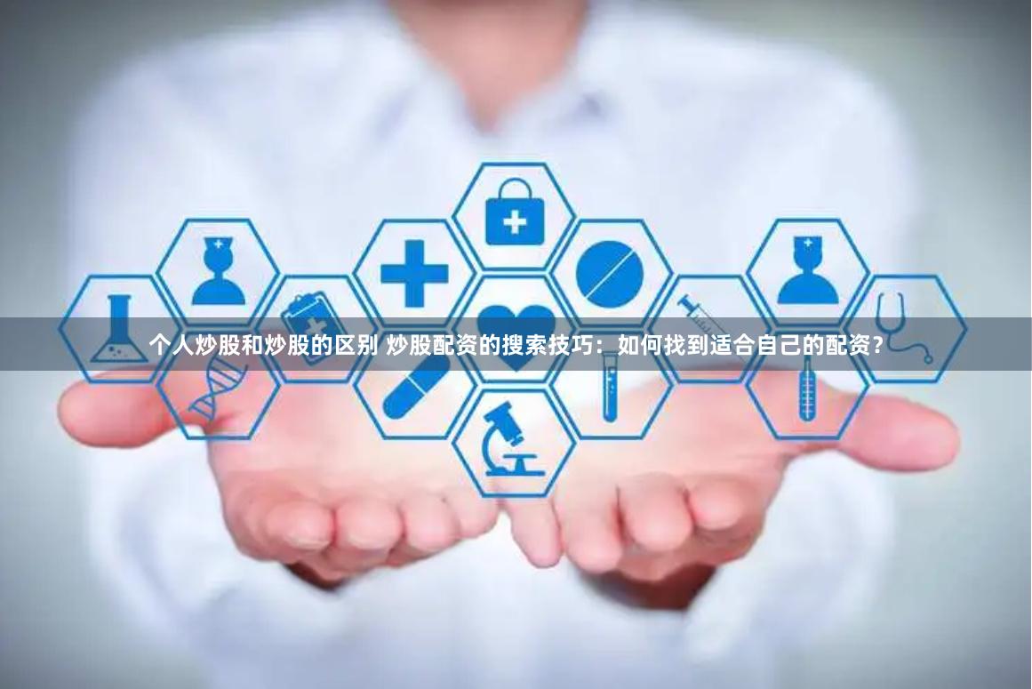 个人炒股和炒股的区别 炒股配资的搜索技巧：如何找到适合自己的配资？