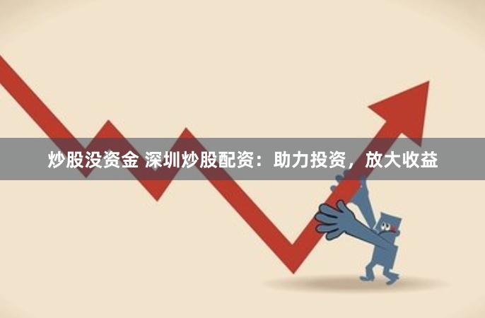 炒股没资金 深圳炒股配资：助力投资，放大收益