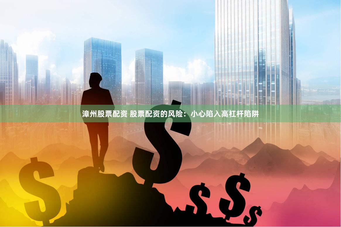 漳州股票配资 股票配资的风险：小心陷入高杠杆陷阱