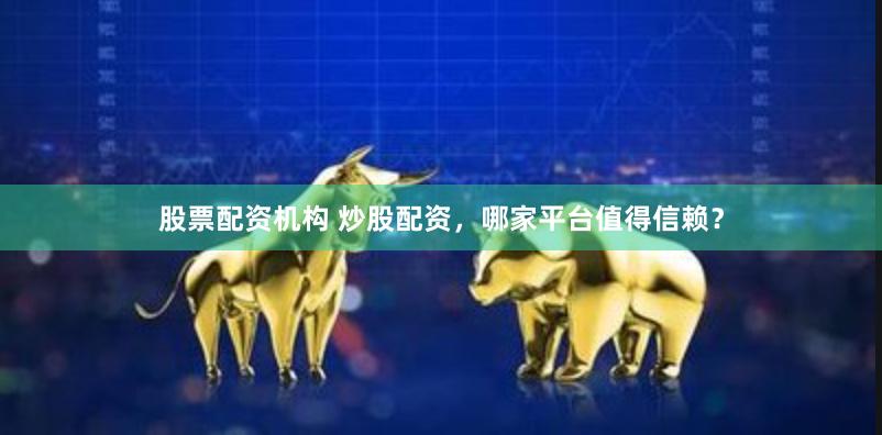 股票配资机构 炒股配资，哪家平台值得信赖？