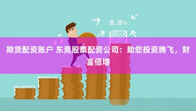 期货配资账户 东莞股票配资公司：助您投资腾飞，财富倍增