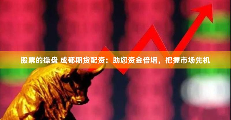 股票的操盘 成都期货配资：助您资金倍增，把握市场先机
