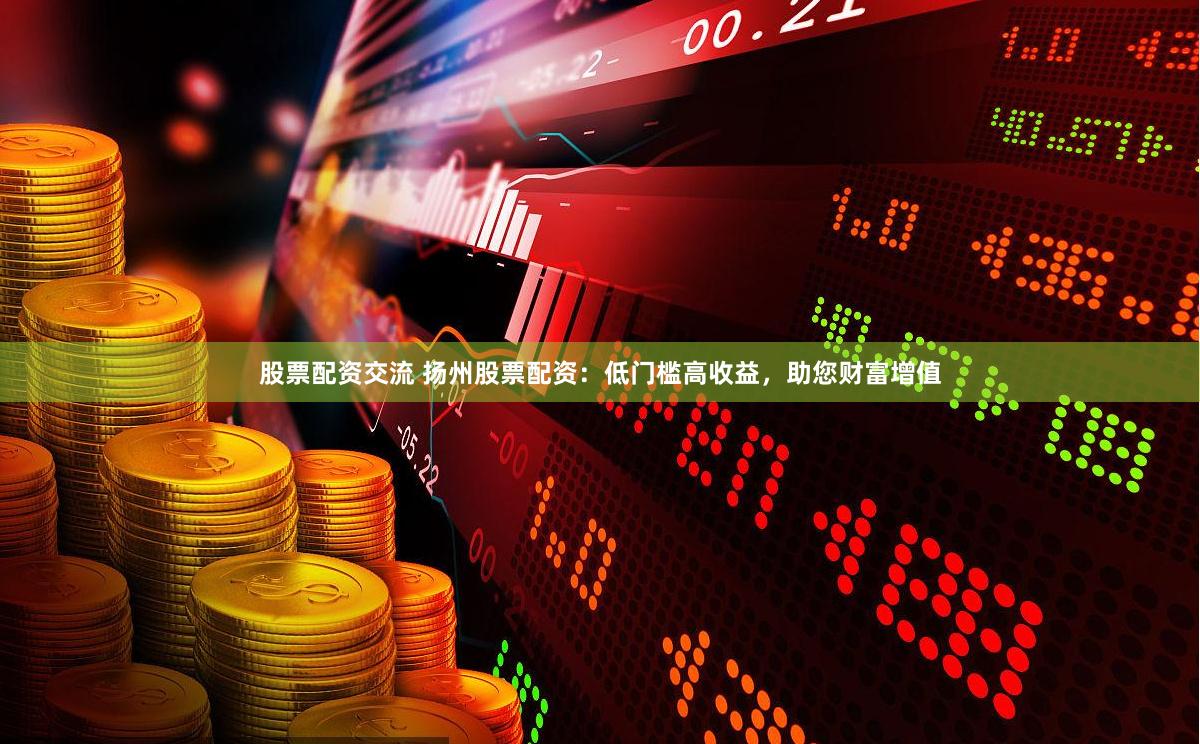股票配资交流 扬州股票配资：低门槛高收益，助您财富增值