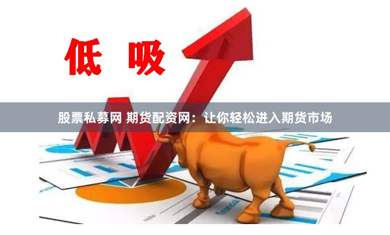 股票私募网 期货配资网：让你轻松进入期货市场