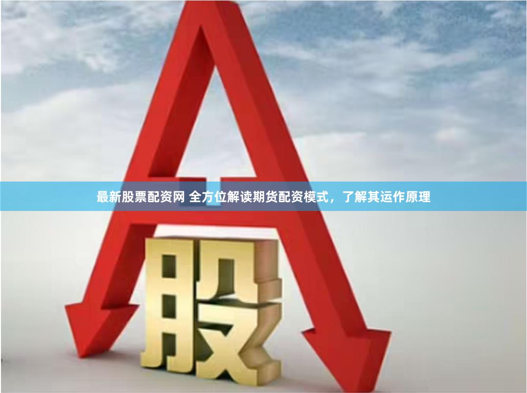 最新股票配资网 全方位解读期货配资模式，了解其运作原理