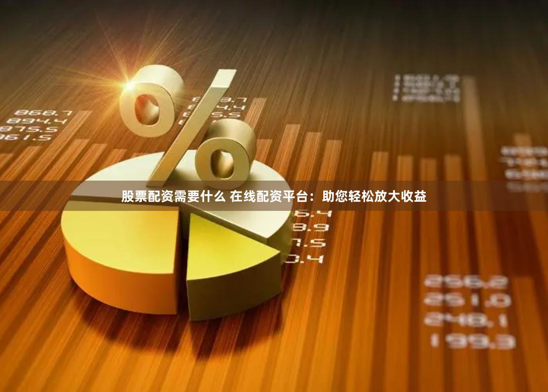 股票配资需要什么 在线配资平台：助您轻松放大收益