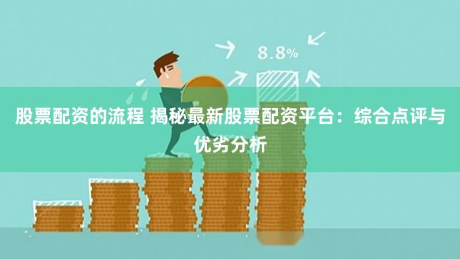 股票配资的流程 揭秘最新股票配资平台：综合点评与优劣分析