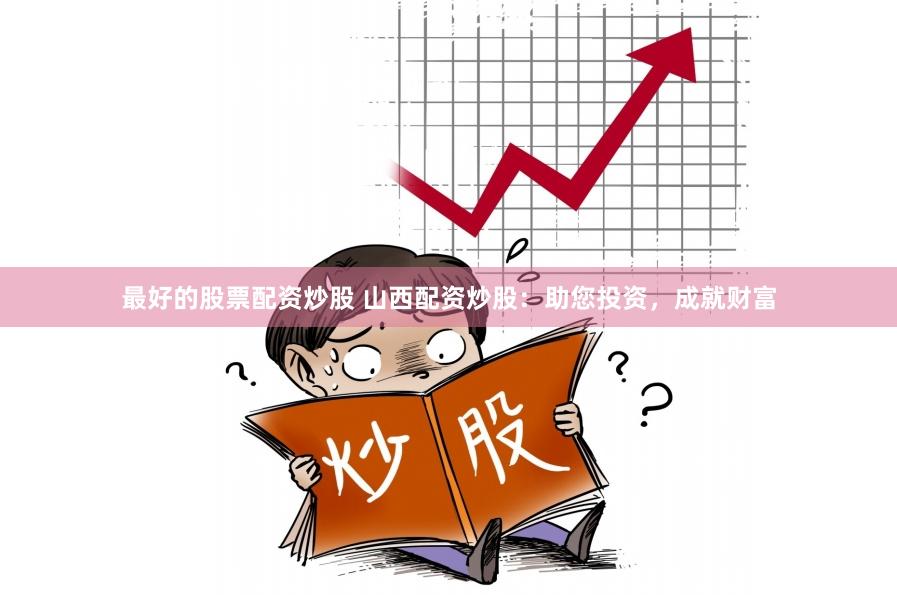 最好的股票配资炒股 山西配资炒股：助您投资，成就财富