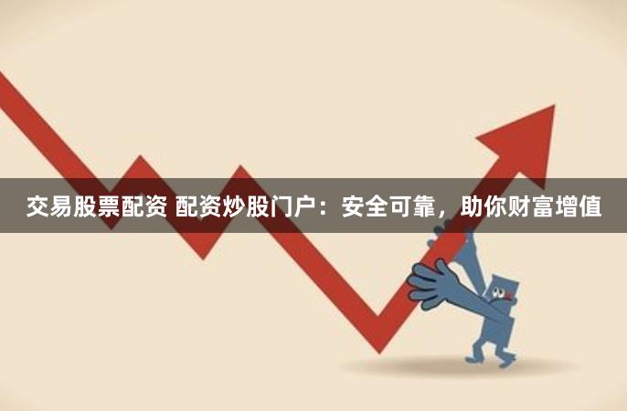 交易股票配资 配资炒股门户：安全可靠，助你财富增值