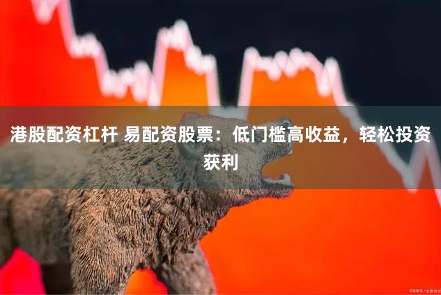 港股配资杠杆 易配资股票：低门槛高收益，轻松投资获利