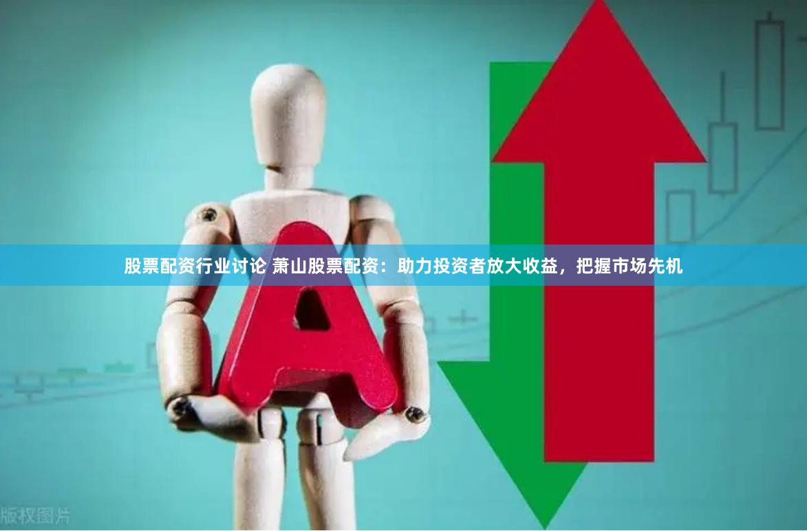股票配资行业讨论 萧山股票配资：助力投资者放大收益，把握市场先机