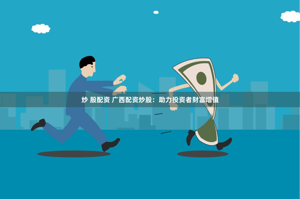 炒 股配资 广西配资炒股：助力投资者财富增值