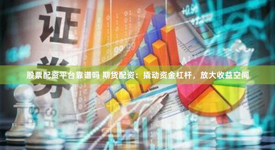 股票配资平台靠谱吗 期货配资：撬动资金杠杆，放大收益空间