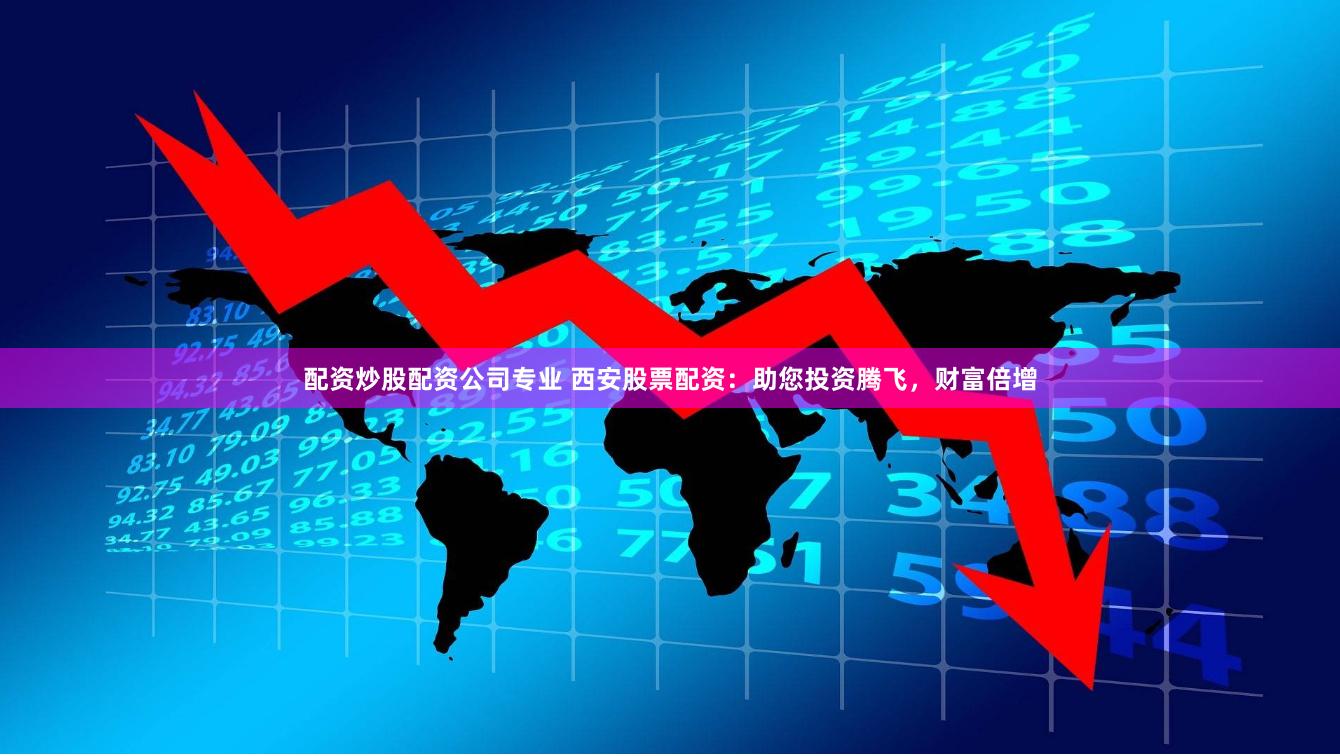 配资炒股配资公司专业 西安股票配资：助您投资腾飞，财富倍增