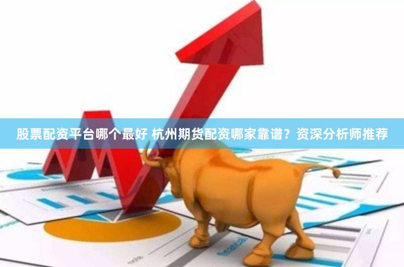 股票配资平台哪个最好 杭州期货配资哪家靠谱？资深分析师推荐
