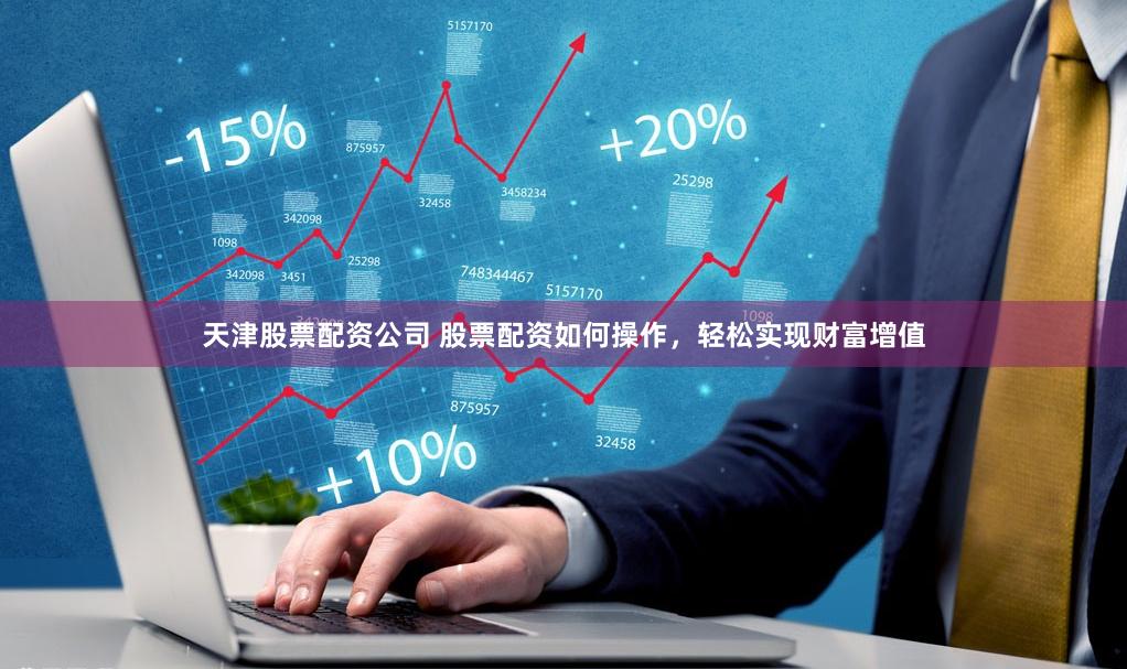 天津股票配资公司 股票配资如何操作，轻松实现财富增值