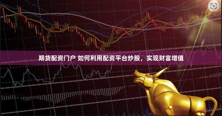 期货配资门户 如何利用配资平台炒股，实现财富增值
