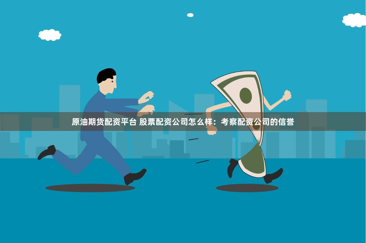 原油期货配资平台 股票配资公司怎么样：考察配资公司的信誉