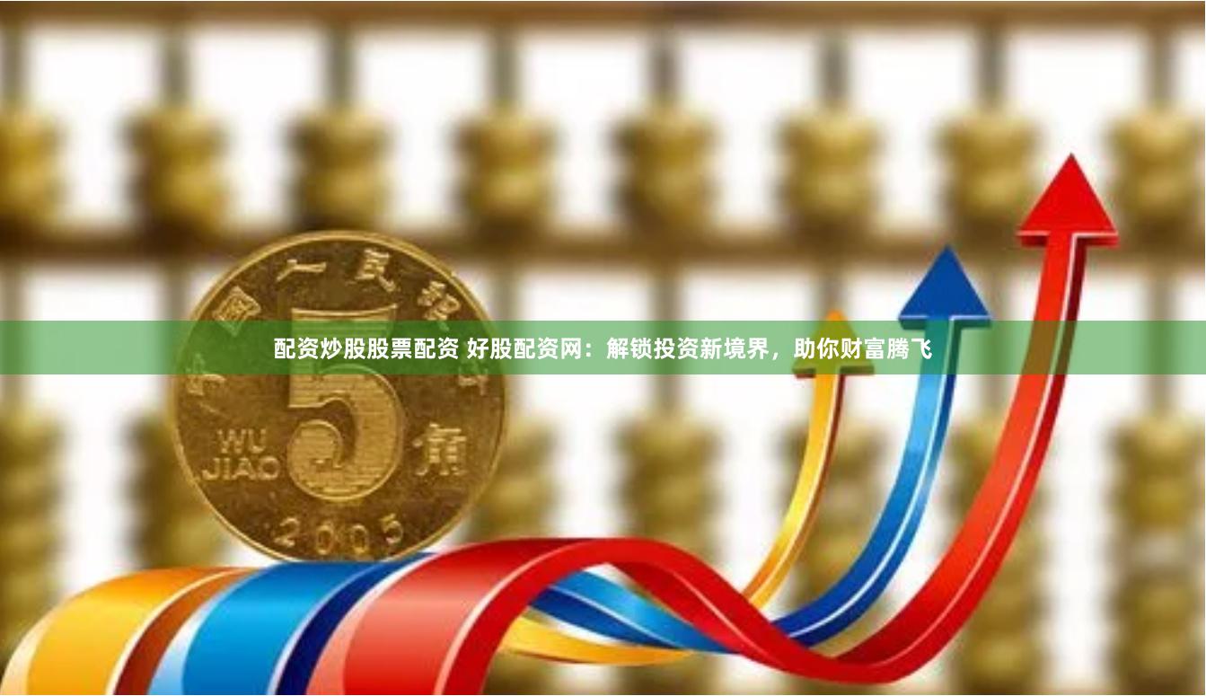 配资炒股股票配资 好股配资网：解锁投资新境界，助你财富腾飞