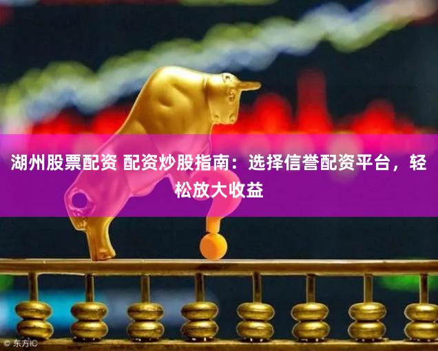 湖州股票配资 配资炒股指南：选择信誉配资平台，轻松放大收益