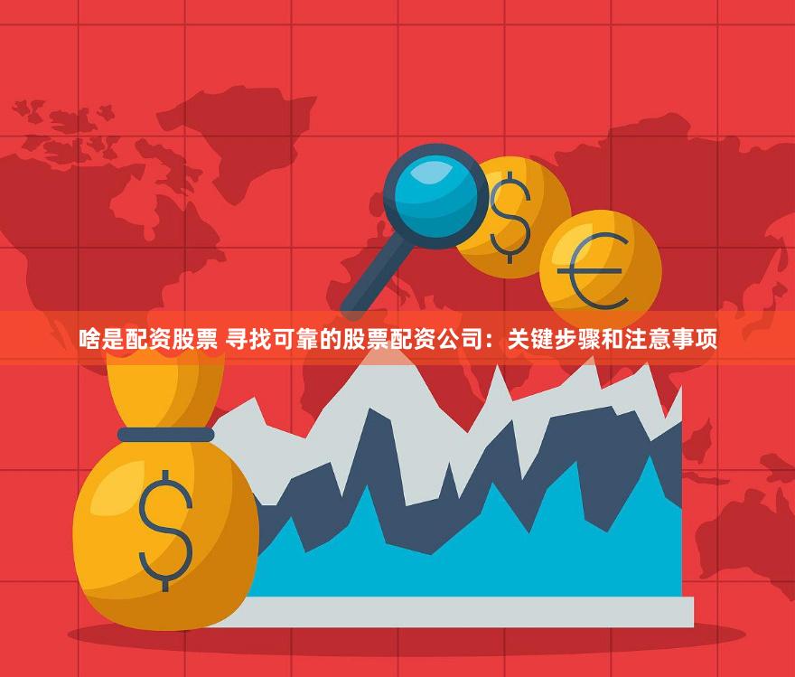 啥是配资股票 寻找可靠的股票配资公司：关键步骤和注意事项