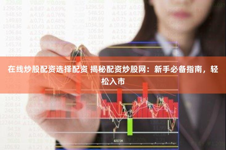 在线炒股配资选择配资 揭秘配资炒股网：新手必备指南，轻松入市
