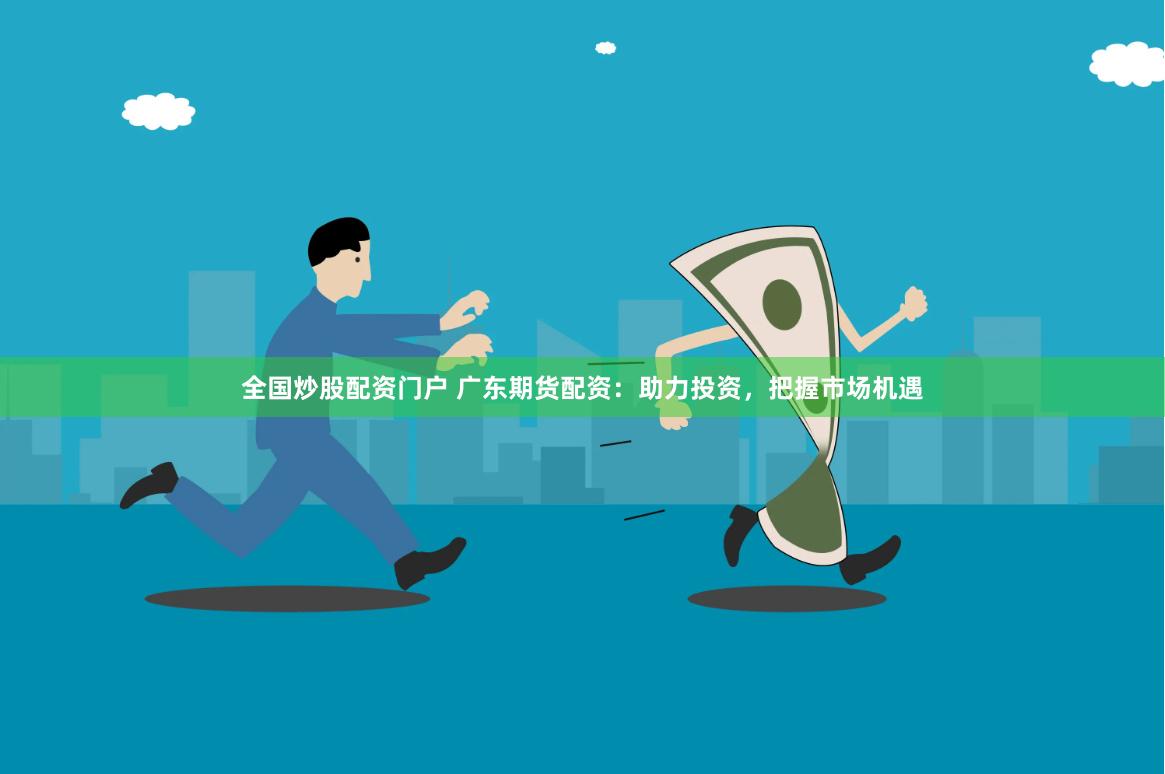 全国炒股配资门户 广东期货配资：助力投资，把握市场机遇