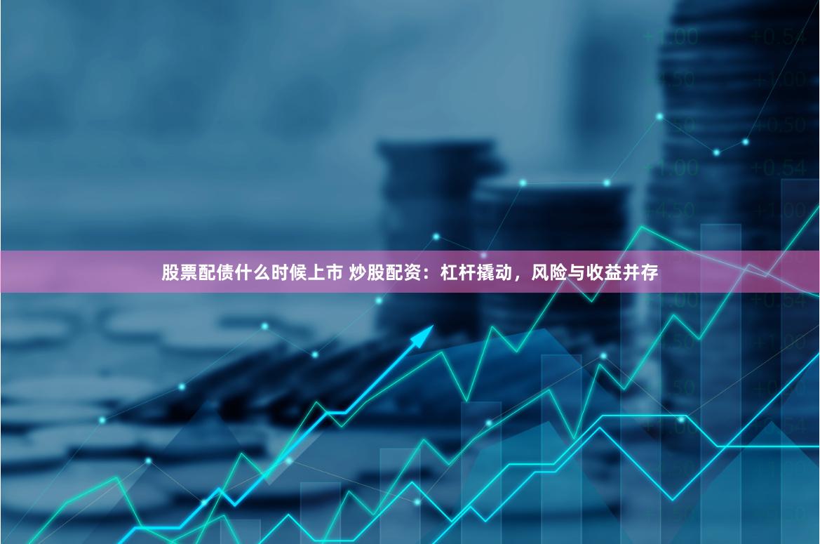 股票配债什么时候上市 炒股配资：杠杆撬动，风险与收益并存