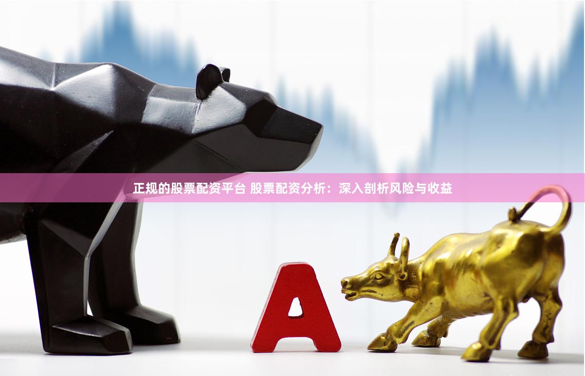 正规的股票配资平台 股票配资分析：深入剖析风险与收益