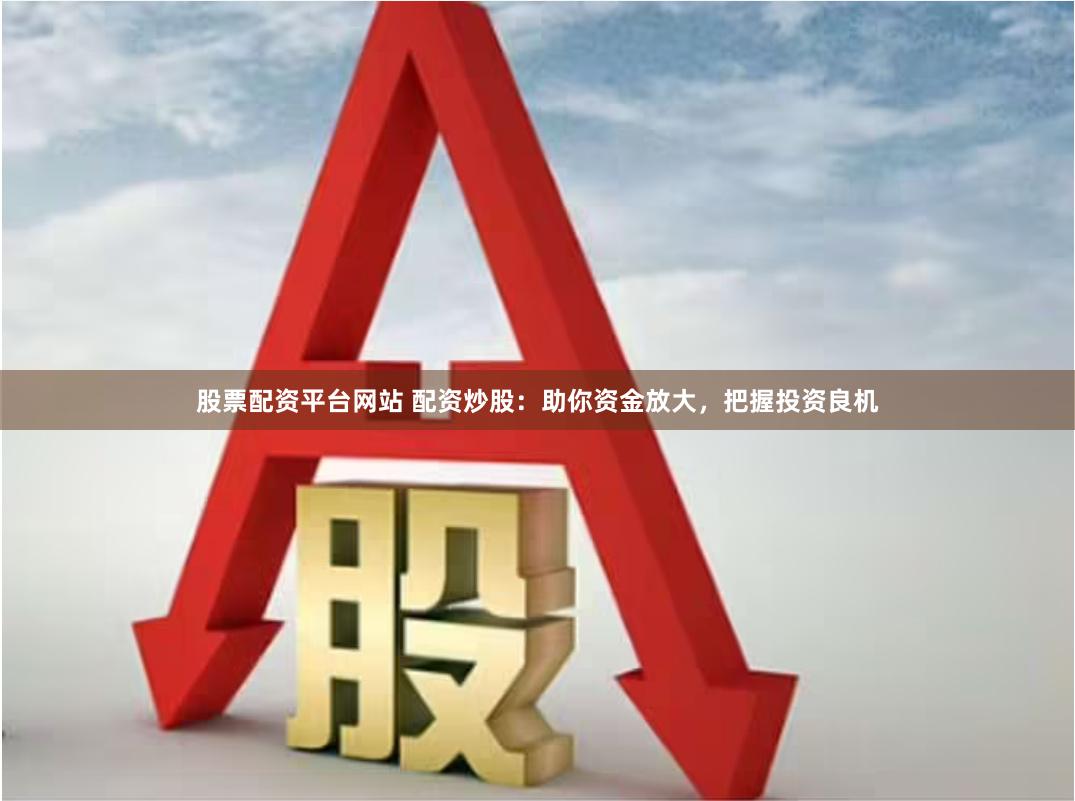 股票配资平台网站 配资炒股：助你资金放大，把握投资良机