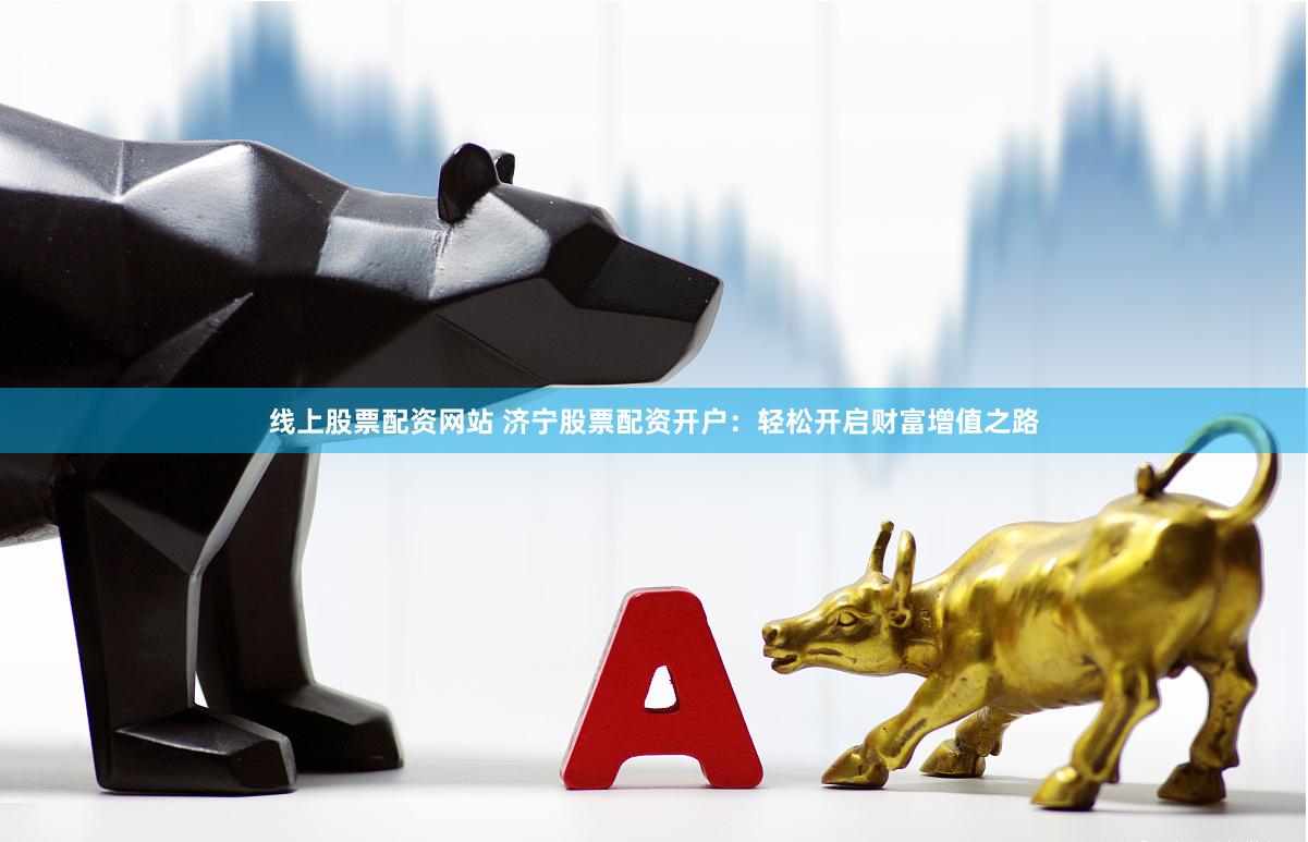 线上股票配资网站 济宁股票配资开户：轻松开启财富增值之路