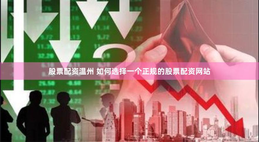 股票配资温州 如何选择一个正规的股票配资网站