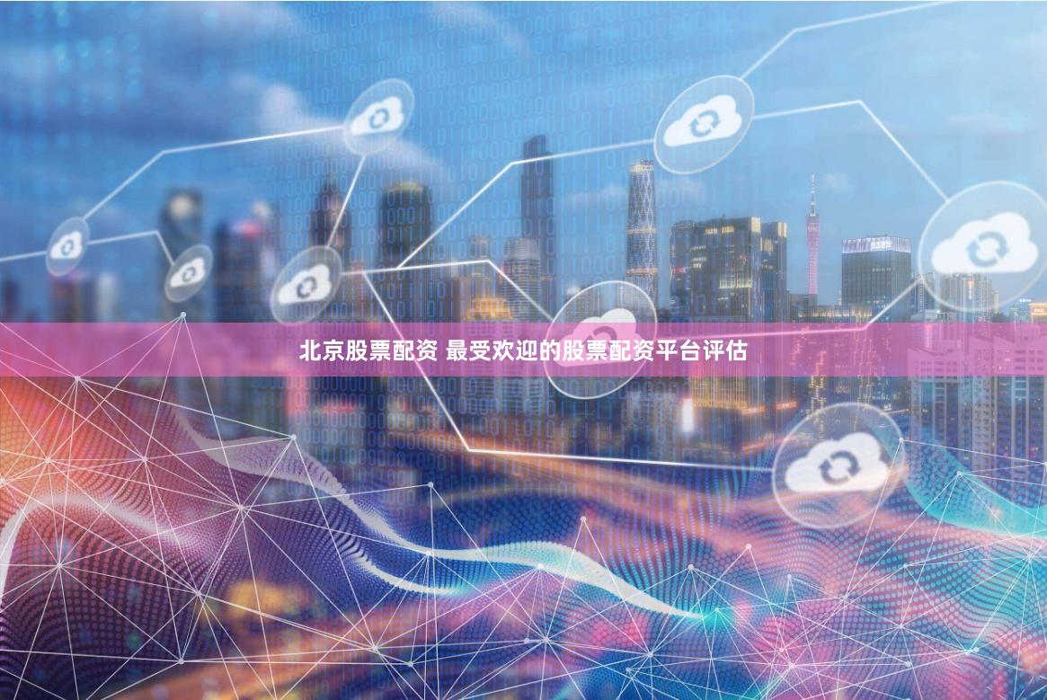 北京股票配资 最受欢迎的股票配资平台评估