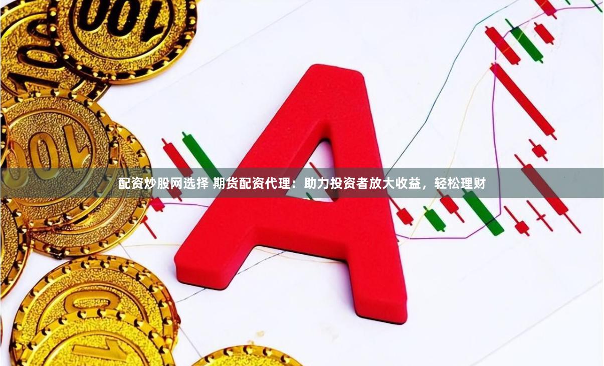 配资炒股网选择 期货配资代理：助力投资者放大收益，轻松理财