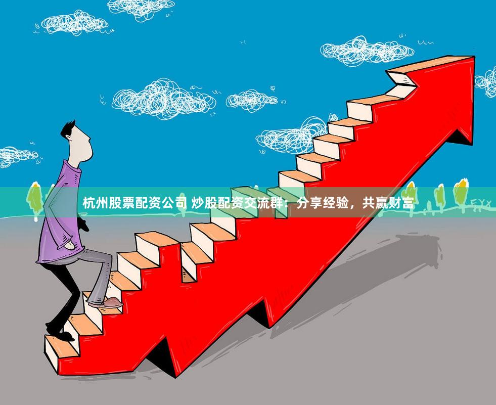 杭州股票配资公司 炒股配资交流群：分享经验，共赢财富