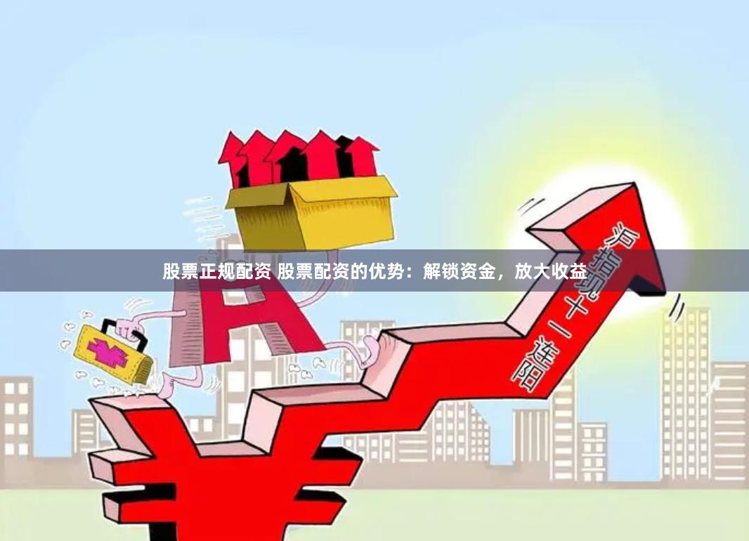 股票正规配资 股票配资的优势：解锁资金，放大收益