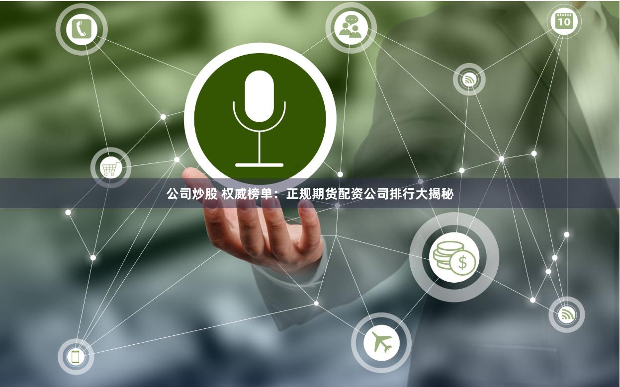 公司炒股 权威榜单：正规期货配资公司排行大揭秘