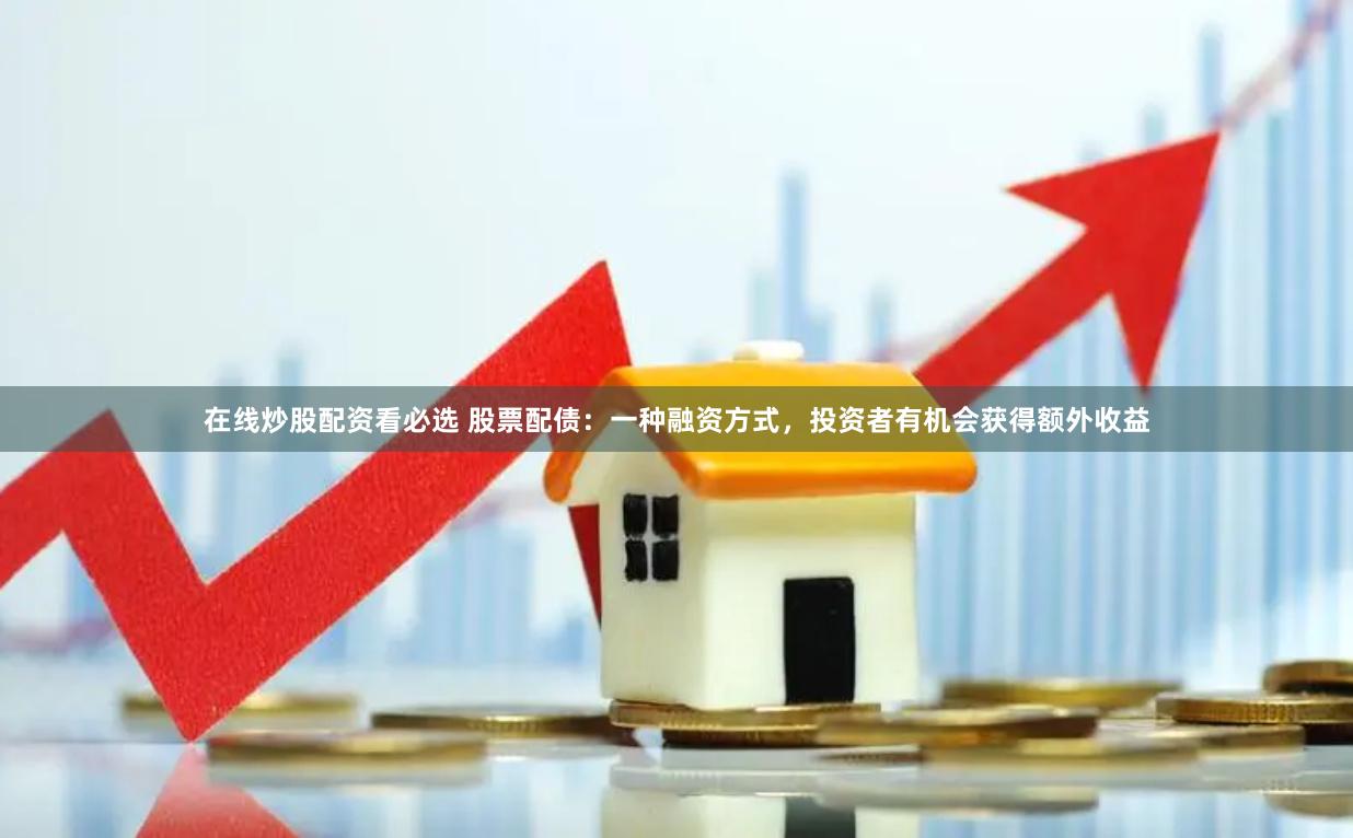 在线炒股配资看必选 股票配债：一种融资方式，投资者有机会获得额外收益