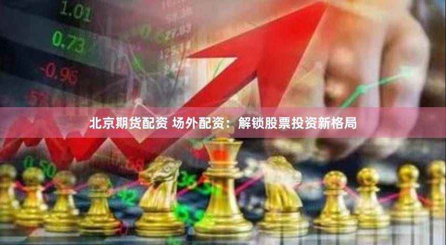 北京期货配资 场外配资：解锁股票投资新格局