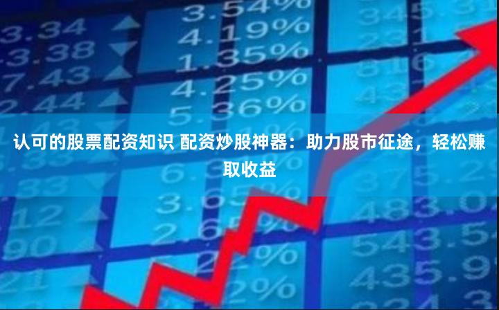 认可的股票配资知识 配资炒股神器：助力股市征途，轻松赚取收益