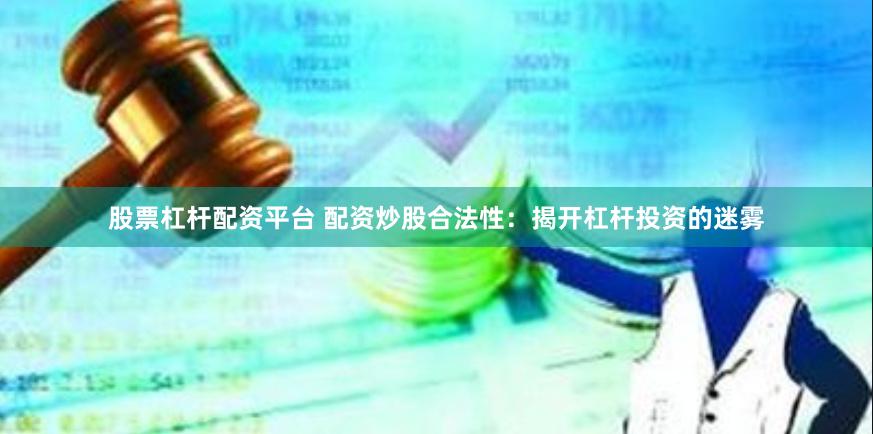 股票杠杆配资平台 配资炒股合法性：揭开杠杆投资的迷雾