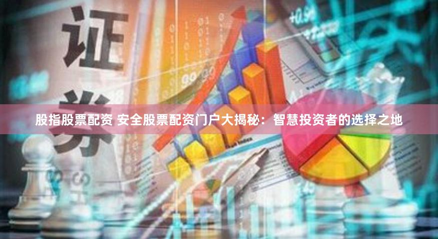 股指股票配资 安全股票配资门户大揭秘：智慧投资者的选择之地
