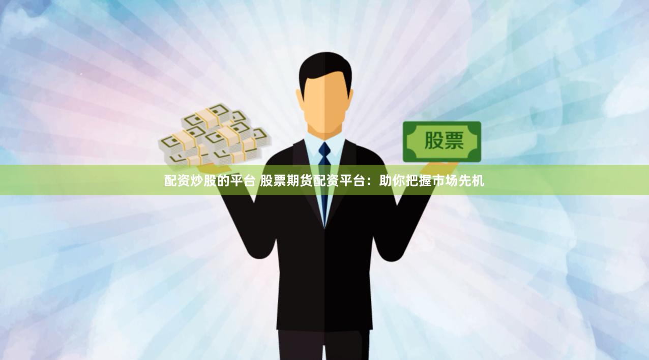 配资炒股的平台 股票期货配资平台：助你把握市场先机