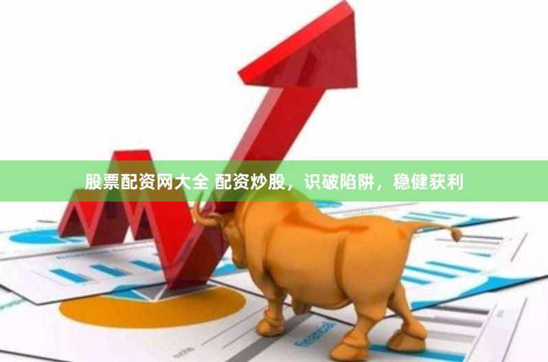 股票配资网大全 配资炒股，识破陷阱，稳健获利