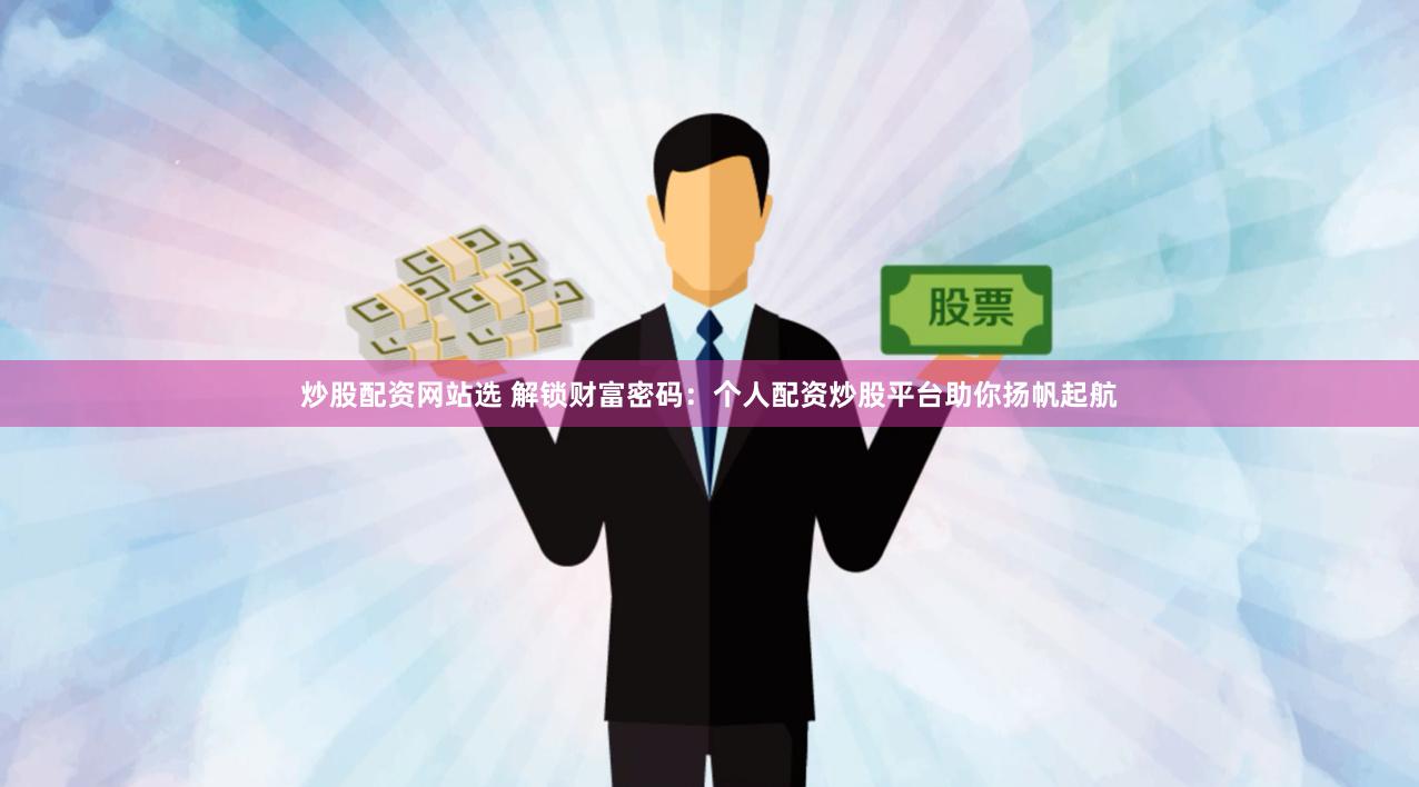 炒股配资网站选 解锁财富密码：个人配资炒股平台助你扬帆起航
