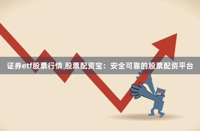 证券etf股票行情 股票配资宝：安全可靠的股票配资平台