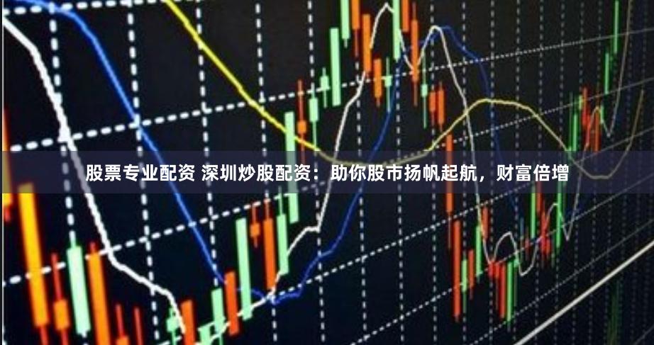 股票专业配资 深圳炒股配资：助你股市扬帆起航，财富倍增